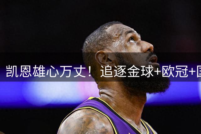 凯恩雄心万丈！追逐金球+欧冠+国家队荣耀，以梅罗为榜样不设生涯上限